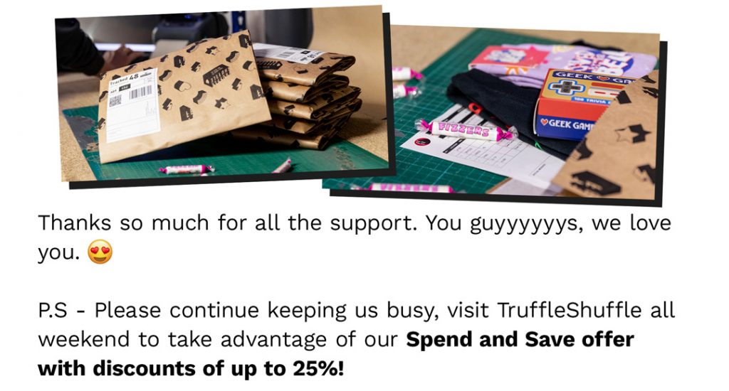Thanks so much for all the support. You guyyyyyys, we love you. P.S. - Please continue keeping us busy, visit TruffleShuffle all weekend to take advantage of our Spend and Save offer with discounts of up to 25%!