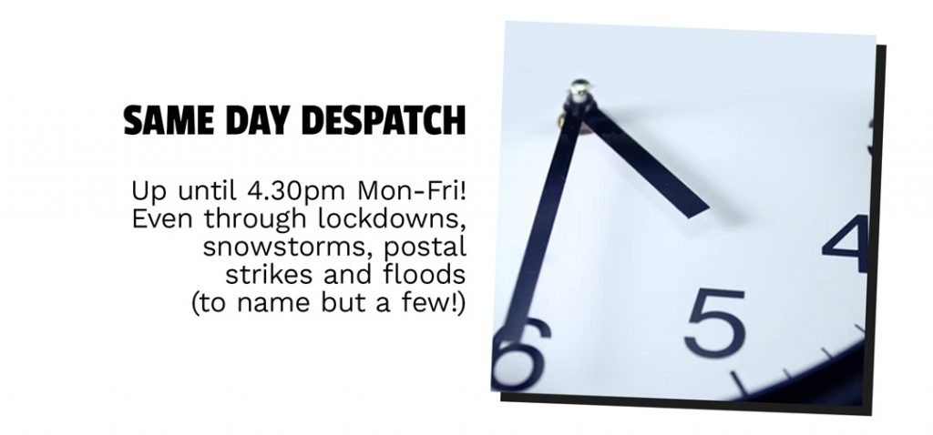 Same Day Despatch - Up until 4.30pm Mon-Fri! Even through lockdowns, snowstorms, postal strikes and floods (to name but a few!)